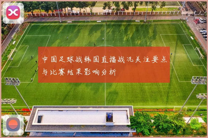 中国足球战韩国直播战况关注要点与比赛结果影响分析