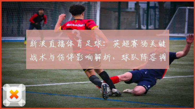 新浪直播体育足球：英超赛场关键战术与伤停影响解析，球队阵容调整与赛果看点