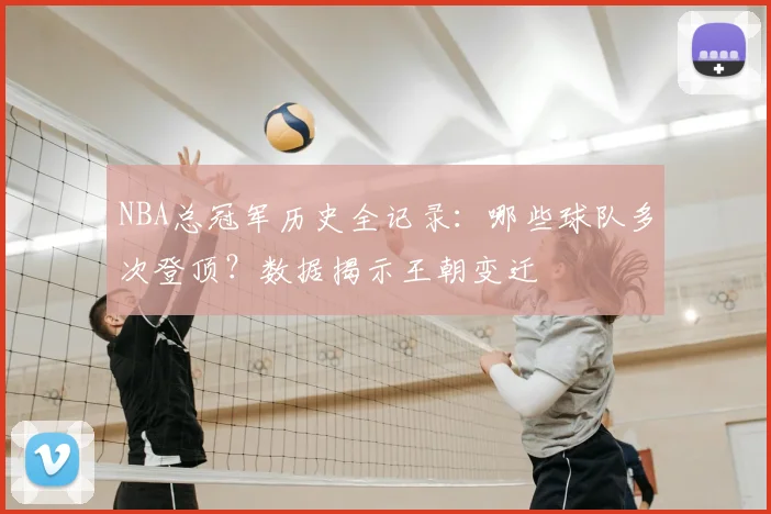 NBA总冠军历史全记录:哪些球队多次登顶?数据揭示王朝变迁