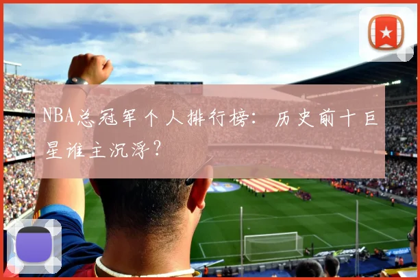 NBA总冠军个人排行榜：历史前十巨星谁主沉浮？