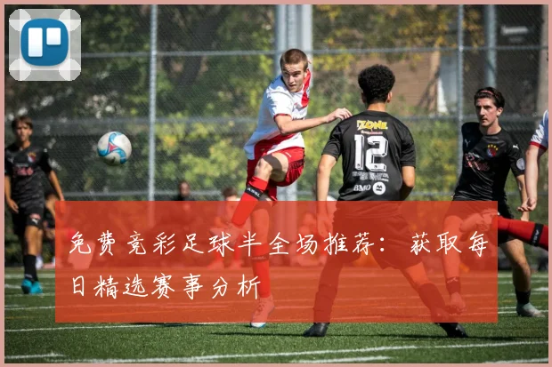 免费竞彩足球半全场推荐：获取每日精选赛事分析