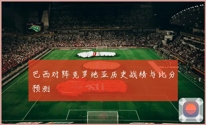 巴西对阵克罗地亚历史战绩与比分预测