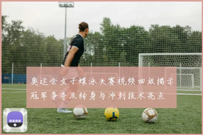 奥运会女子蝶泳决赛视频回放揭示冠军争夺及转身与冲刺技术亮点