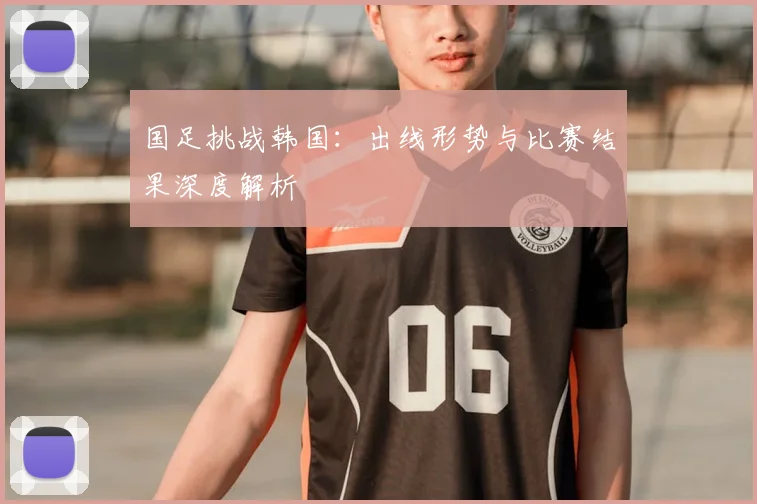 国足挑战韩国：出线形势与比赛结果深度解析