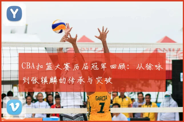 CBA扣篮大赛历届冠军回顾：从徐咏到张镇麟的传承与突破