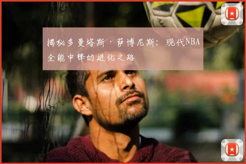 揭秘多曼塔斯·萨博尼斯：现代NBA全能中锋的进化之路