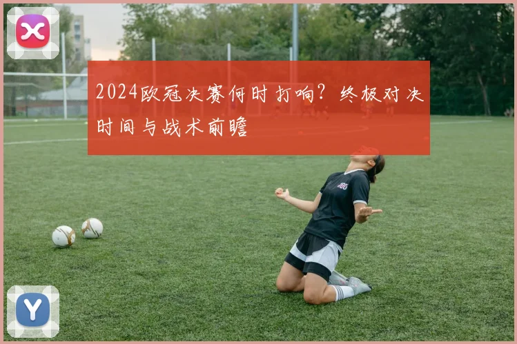2024欧冠决赛何时打响？终极对决时间与战术前瞻