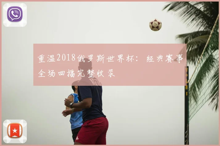 重温2018俄罗斯世界杯:经典赛事全场回播完整收录