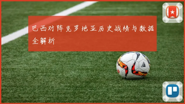 巴西对阵克罗地亚历史战绩与数据全解析