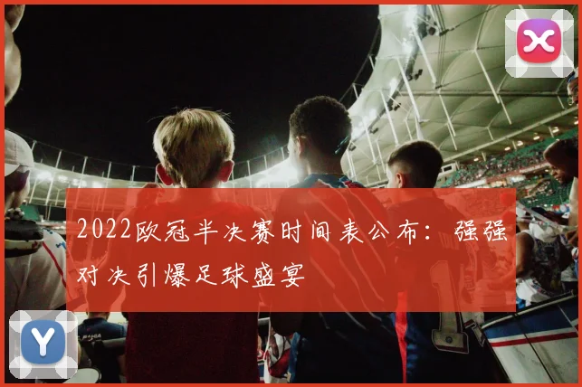 2022欧冠半决赛时间表公布:强强对决引爆足球盛宴