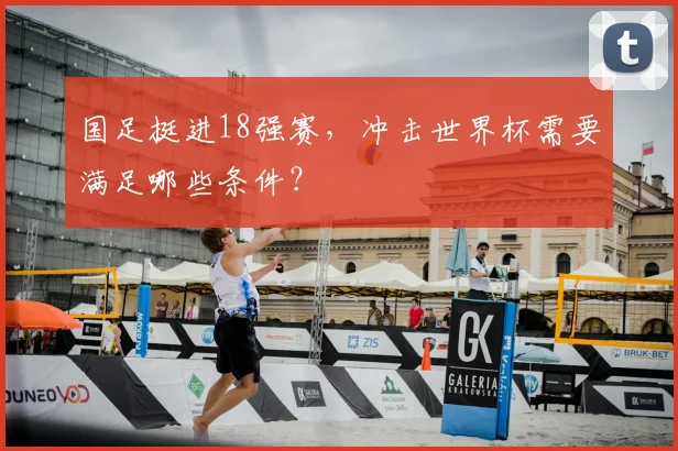 国足挺进18强赛,冲击世界杯需要满足哪些条件?