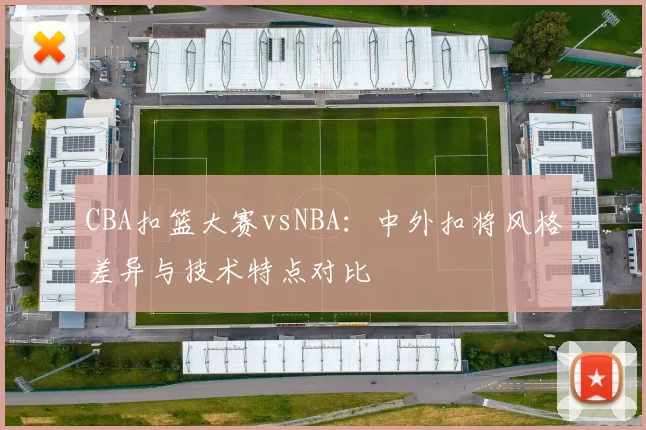 CBA扣篮大赛vsNBA：中外扣将风格差异与技术特点对比