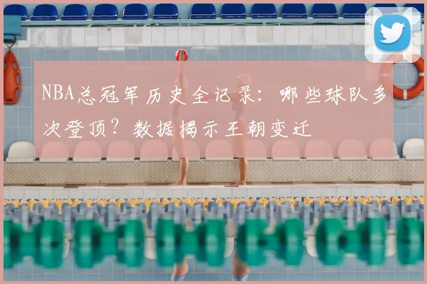 NBA总冠军历史全记录：哪些球队多次登顶？数据揭示王朝变迁