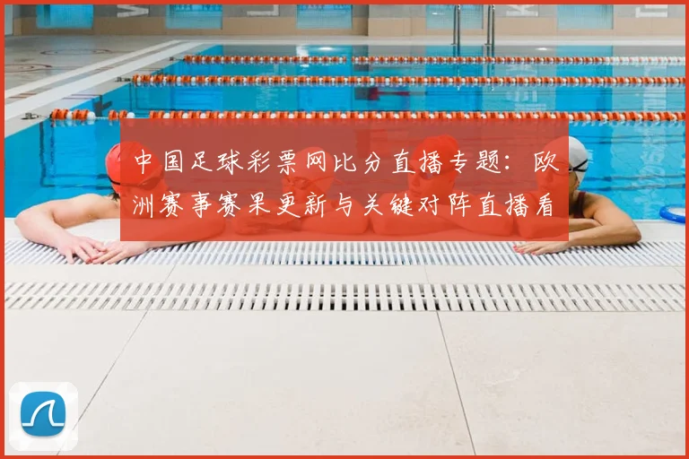 中国足球彩票网比分直播专题:欧洲赛事赛果更新与关键对阵直播看点整理