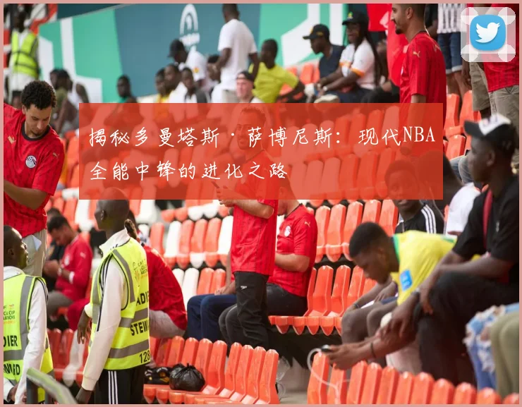 揭秘多曼塔斯·萨博尼斯:现代NBA全能中锋的进化之路