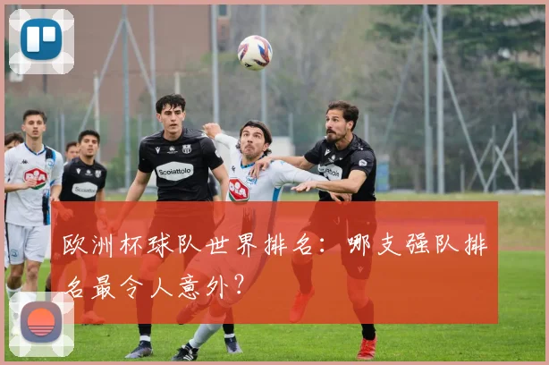 欧洲杯球队世界排名：哪支强队排名最令人意外？