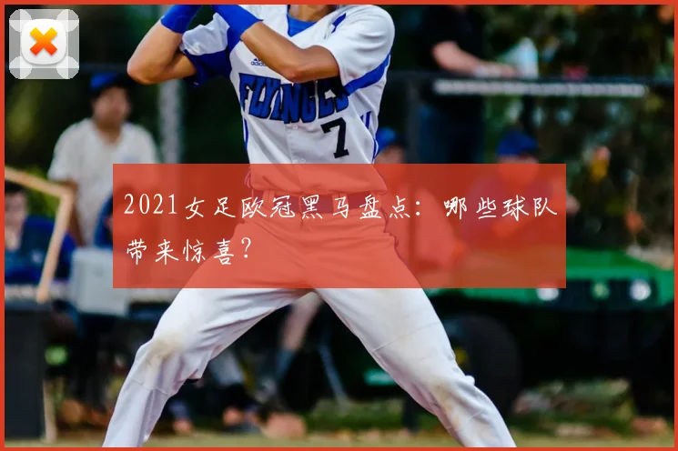 2021女足欧冠黑马盘点:哪些球队带来惊喜?