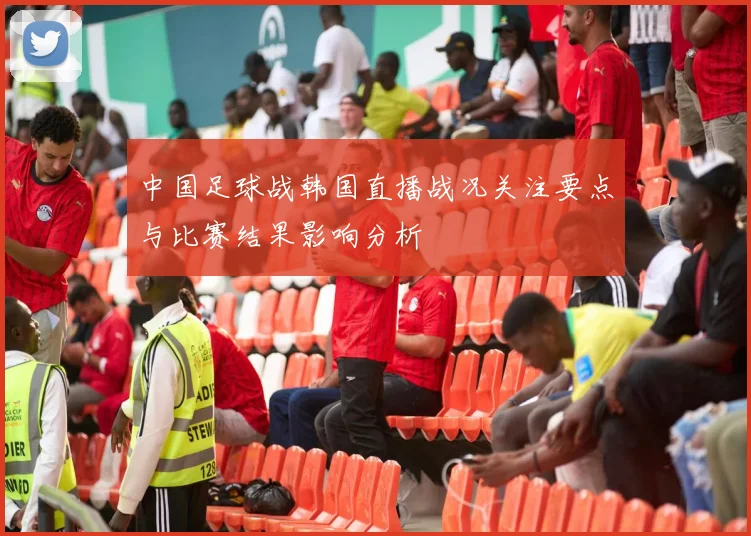 中国足球战韩国直播战况关注要点与比赛结果影响分析