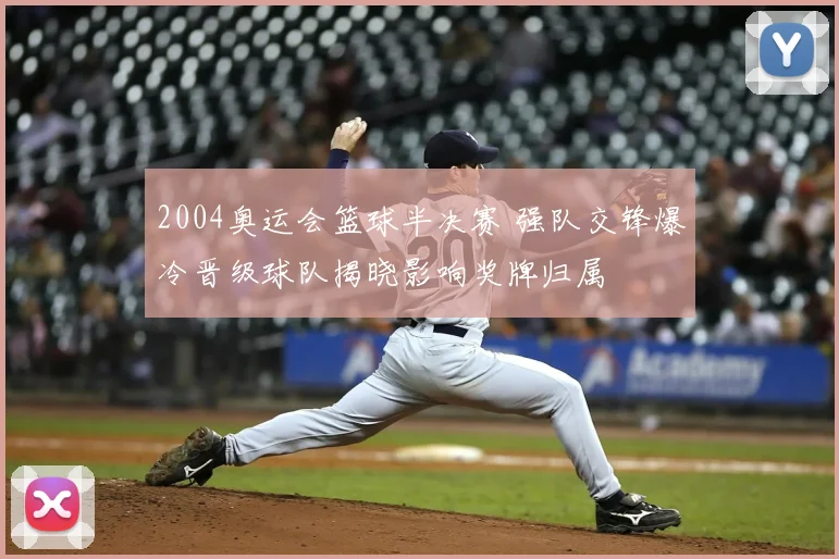 2004奥运会篮球半决赛 强队交锋爆冷晋级球队揭晓影响奖牌归属