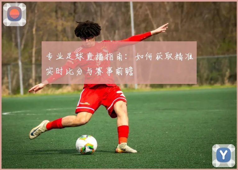 专业足球直播指南：如何获取精准实时比分与赛事前瞻