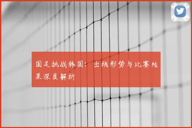 国足挑战韩国:出线形势与比赛结果深度解析