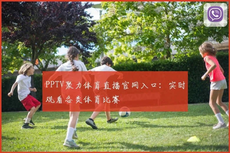 PPTV聚力体育直播官网入口:实时观看各类体育比赛
