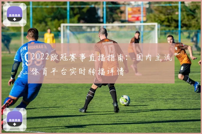 2022欧冠赛事直播指南:国内主流体育平台实时转播详情