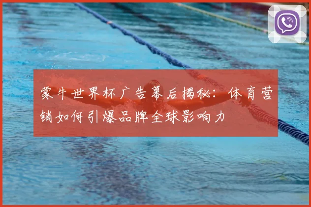 蒙牛世界杯广告幕后揭秘：体育营销如何引爆品牌全球影响力
