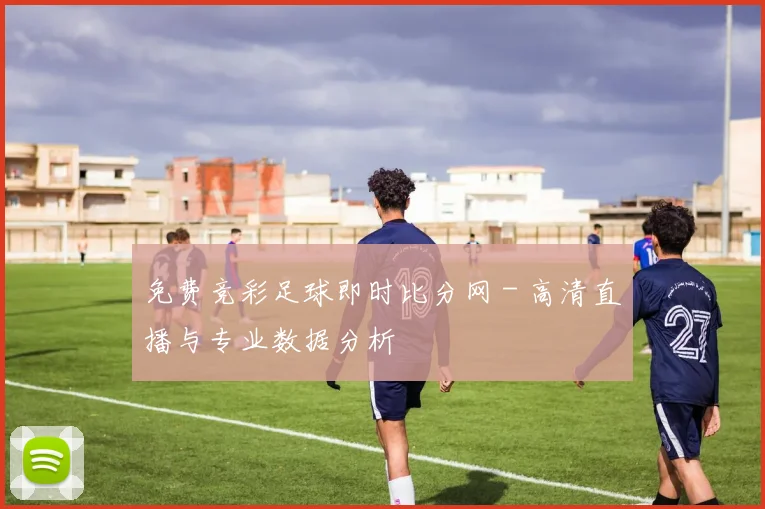 免费竞彩足球即时比分网 - 高清直播与专业数据分析