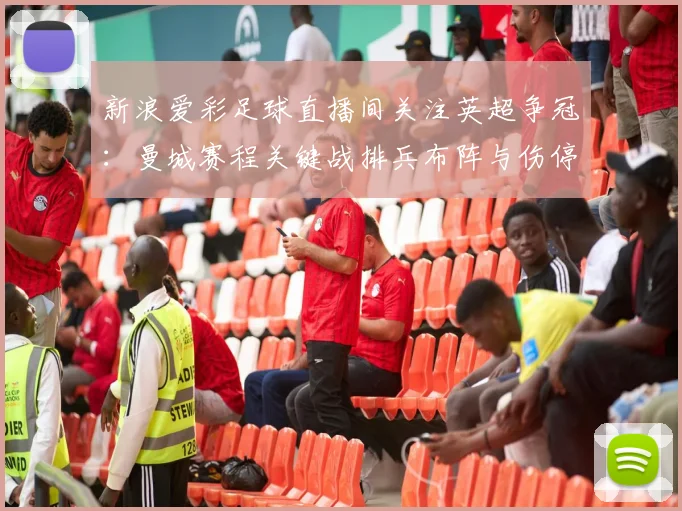 新浪爱彩足球直播间关注英超争冠:曼城赛程关键战排兵布阵与伤停名单