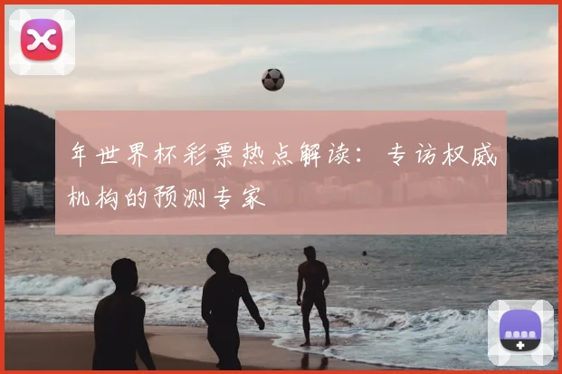 年世界杯彩票热点解读：专访权威机构的预测专家