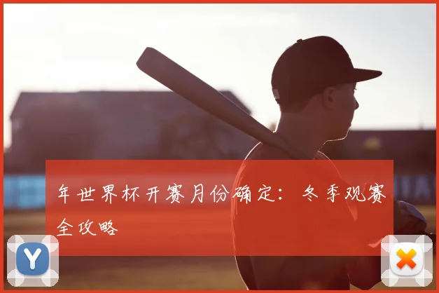 年世界杯开赛月份确定：冬季观赛全攻略