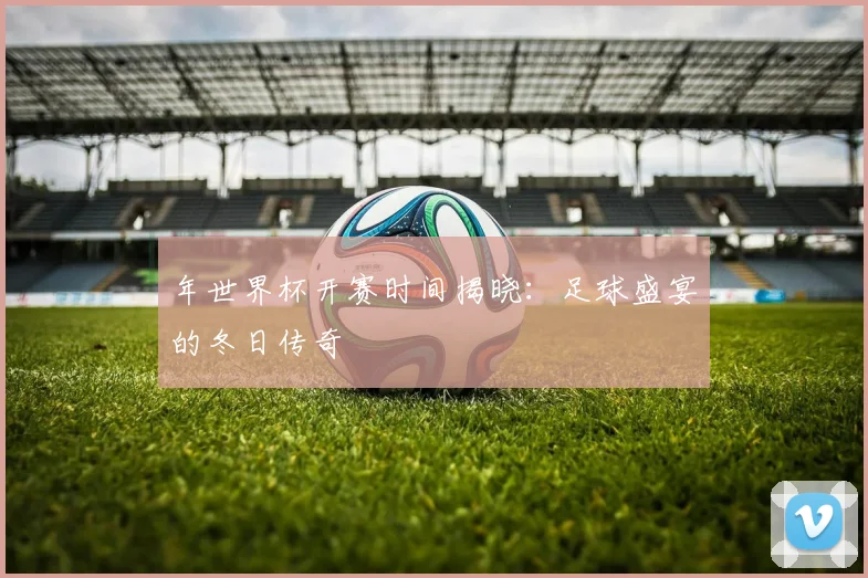 年世界杯开赛时间揭晓：足球盛宴的冬日传奇