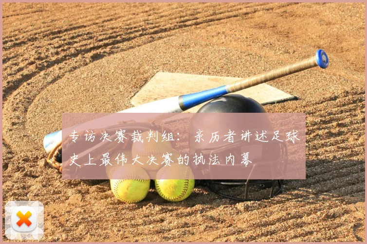 专访决赛裁判组：亲历者讲述足球史上最伟大决赛的执法内幕