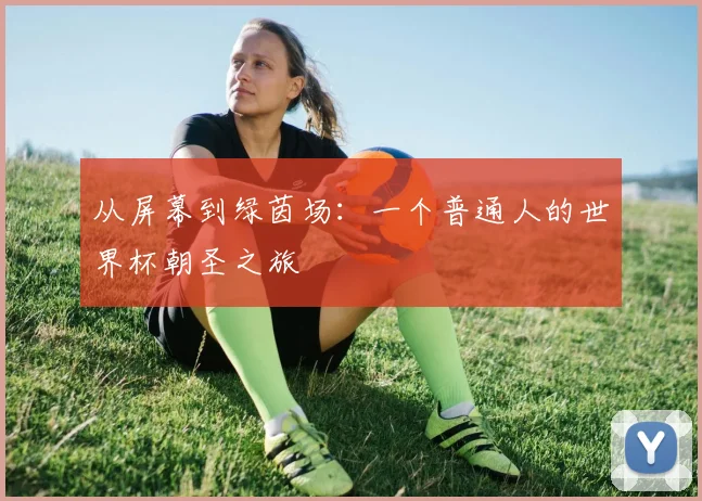 从屏幕到绿茵场：一个普通人的世界杯朝圣之旅