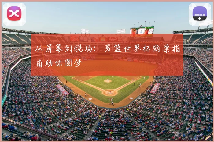 从屏幕到现场：男篮世界杯购票指南助你圆梦