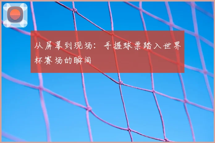 从屏幕到现场：手握球票踏入世界杯赛场的瞬间