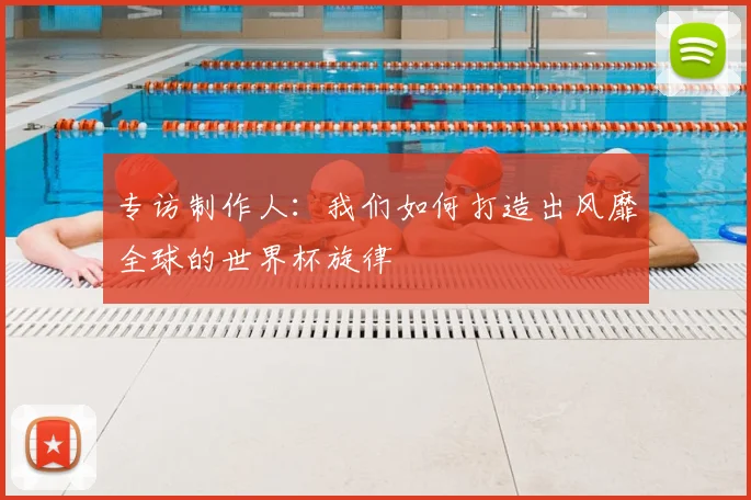 专访制作人：我们如何打造出风靡全球的世界杯旋律