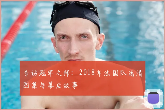 专访冠军之师：2018年法国队高清图集与幕后故事