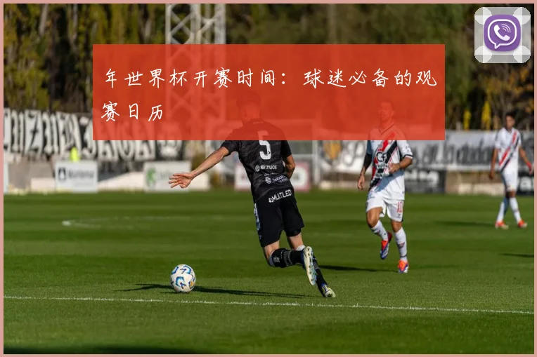 年世界杯开赛时间：球迷必备的观赛日历